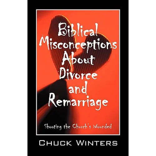 Biblical Misconceptions About Divorce and Remarriage: Shooting the Church's Wounded