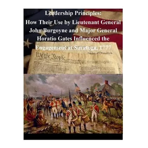 Leadership Principles: How Their Use by Lieutenant General John Burgoyne and Major General Horatio Gates Influenced the Engagement at Saratoga, 1777