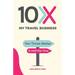 10X My Travel Business: Ten Times Better in Half the Time