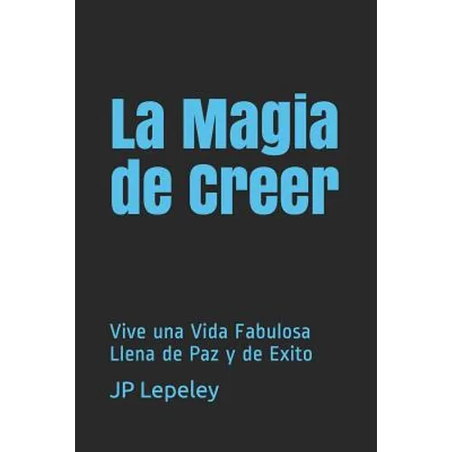 La Magia de Creer: Vive una Vida Fabulosa Llena de Paz y de Exito