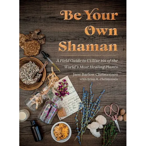 Be Your Own Shaman: A Field Guide to Utilize 101 of the World's Most Healing Plants