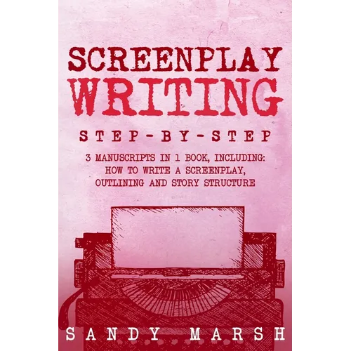 Screenplay Writing: Step-by-Step 3 Manuscripts in 1 Book Essential Scriptwriting, Screenplay Outlining and Screenplay Story Structure Tricks Any Write