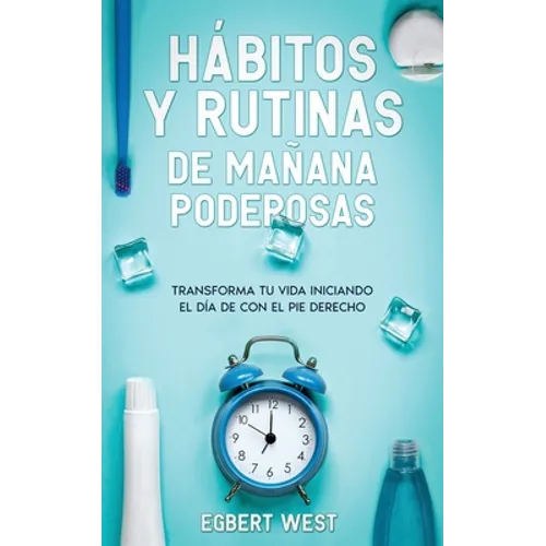 Hábitos y Rutinas de Mañana Poderosas: Transforma tu Vida Iniciando el Día de con el Pie Derecho