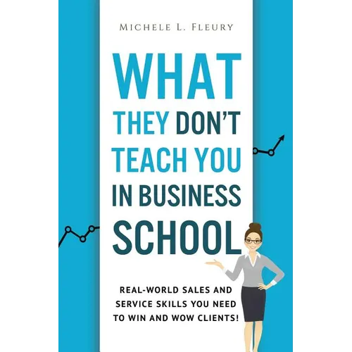 What They Don't Teach You In Business School: Real-World Sales And Service Skills You Need To Win And Wow Clients!