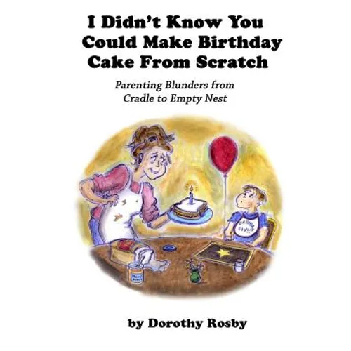 I Didn't Know You Could Make Birthday Cake from Scratch: Parenting Blunders from Cradle to Empty Nest