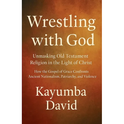 Wrestling with God Unmasking Old Testament Religion in the Light of Christ How the Gospel of Grace Confronts Ancient Nationalism, Patriarchy, and Viol