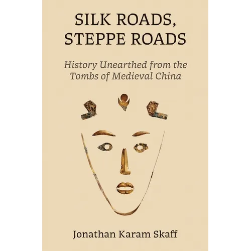 Silk Roads, Steppe Roads: History Unearthed from the Tombs of Medieval China