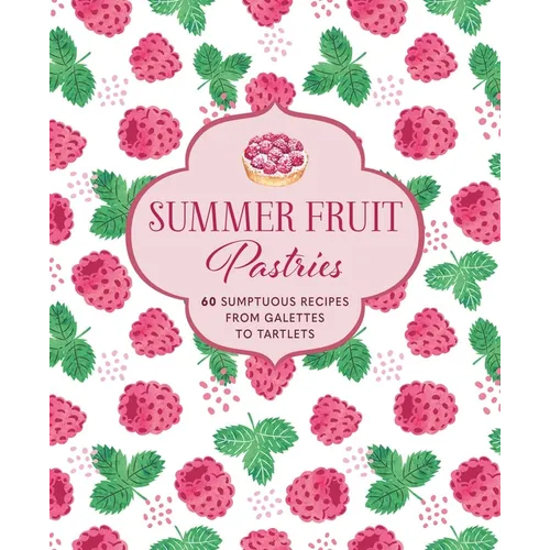 Summer Fruit Pastries: 60 Sumptuous Recipes from Galettes to Tartlets