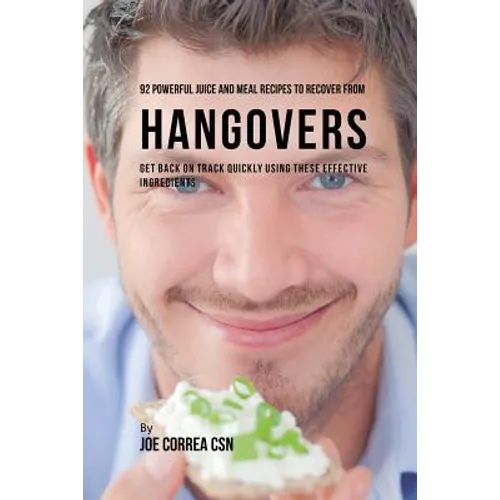 92 Powerful Juice and Meal Recipes to Recover From Hangovers: Get Back on Track Quickly Using These Effective Ingredients