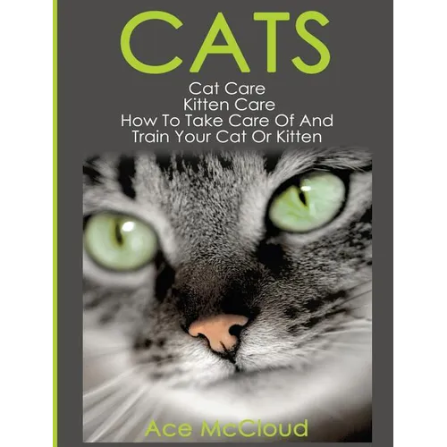 Cats: Cat Care: Kitten Care: How To Take Care Of And Train Your Cat Or Kitten
