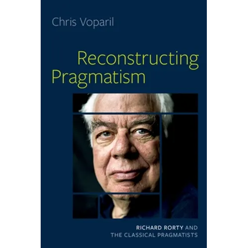 Reconstructing Pragmatism: Richard Rorty and the Classical Pragmatists