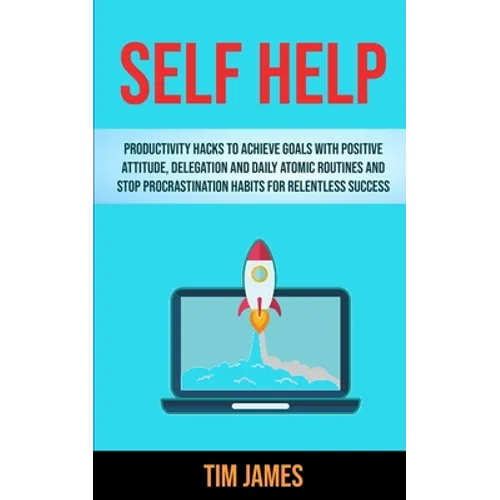 Self Help: Productivity Hacks To Achieve Goals With Positive Attitude, Delegation And Daily Atomic Routines And Stop Procrastinat
