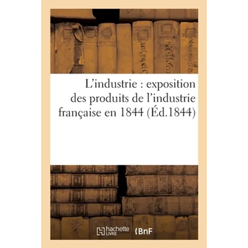 L'Industrie: Exposition Des Produits de l'Industrie Française En 1844