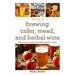 The Joy of Brewing Cider, Mead, and Herbal Wine: How to Craft Seasonal Fast-Brew Favorites at Home