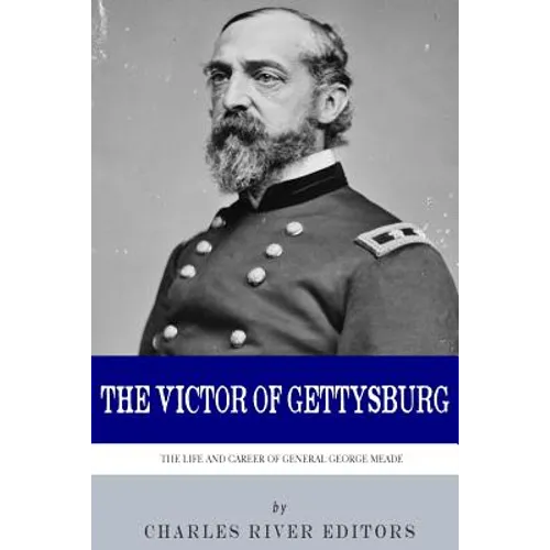 The Victor of Gettysburg: The Life and Career of General George Meade