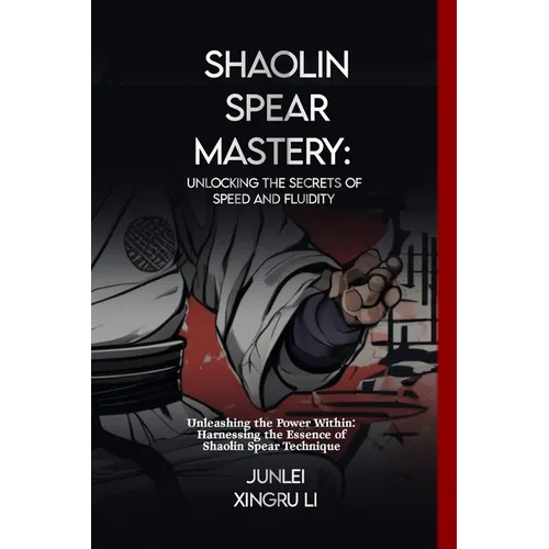 Shaolin Spear Mastery: Unlocking the Secrets of Speed and Fluidity: Unleashing the Power Within: Harnessing the Essence of Shaolin Spear Technique
