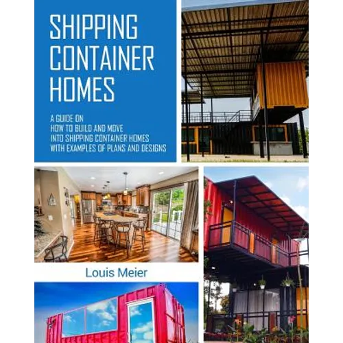 Shipping Container Homes: A Guide on How to Build and Move into Shipping Container Homes with Examples of Plans and Designs