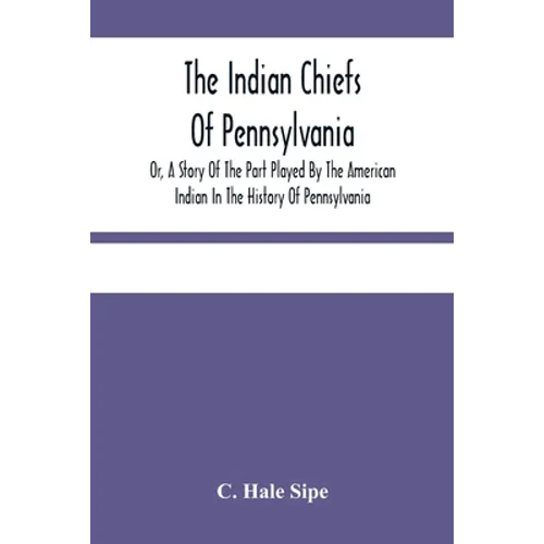 The Indian Chiefs Of Pennsylvania, Or, A Story Of The Part Played By The American Indian In The History Of Pennsylvania: Based Primarily On The Pennsy