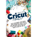 Cricut: 5 Books in 1: Cricut for Beginners; Cricut Maker; Cricut Design Space; Cricut Project Ideas; Make Money with Cricut; T
