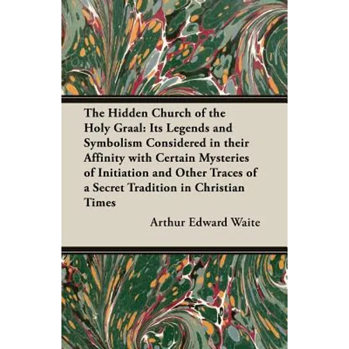 The Hidden Church of the Holy Graal: Its Legends and Symbolism Considered in Their Affinity with Certain Mysteries of Initiation and Other Traces of a