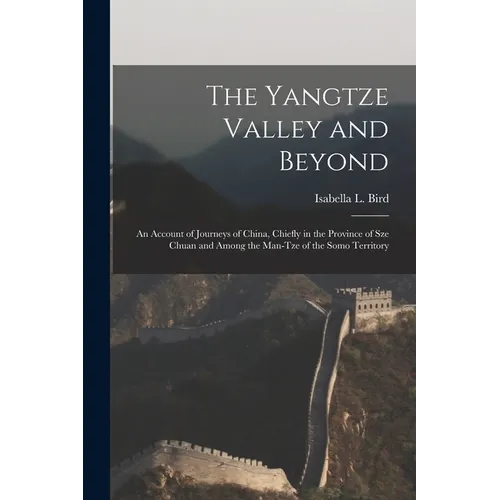 The Yangtze Valley and Beyond; an Account of Journeys of China, Chiefly in the Province of Sze Chuan and Among the Man-tze of the Somo Territory