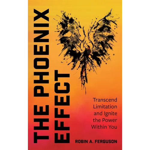The Phoenix Effect: Transcend Limitation and Ignite the Power Within You