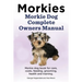 Morkies. Morkie Dog Complete Owners Manual. Morkie dog book for care, costs, feeding, grooming, health and training.