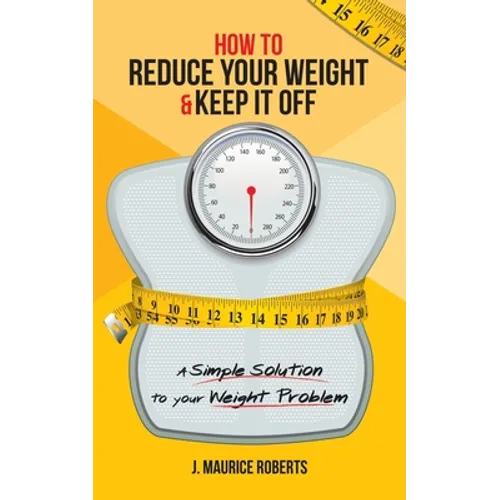 How to Reduce Your Weight & Keep It Off: A Simple Solution to Your Weight Problem