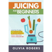 Juicing for Beginners: Learn How to Juice for Weight Loss & Health Benefits If You Have Never Juiced Before!