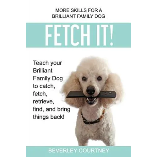 Fetch It!: Teach your Brilliant Family Dog to catch then fetch, retrieve, find, and bring things back