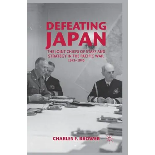 Defeating Japan: The Joint Chiefs of Staff and Strategy in the Pacific War, 1943-1945