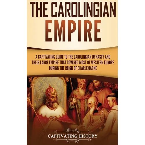 The Carolingian Empire: A Captivating Guide to the Carolingian Dynasty and Their Large Empire That Covered Most of Western Europe During the Reign of