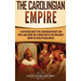 The Carolingian Empire: A Captivating Guide to the Carolingian Dynasty and Their Large Empire That Covered Most of Western Europe During the Reign of