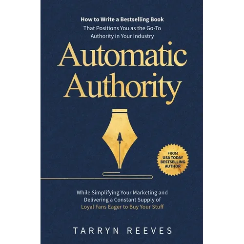 Automatic Authority: How to Write a Bestselling Book That Positions You as the Go-To Authority in Your Industry While Simplifying Your Marketing and D