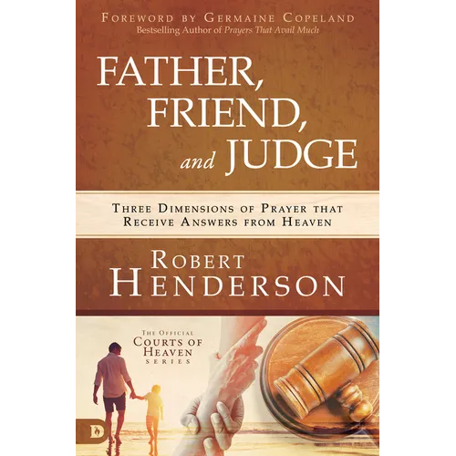 Father, Friend, and Judge: Three Dimensions of Prayer That Receive Answers from Heaven