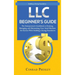 LLC Beginner's Guide: The Entrepreneur's Guidebook To Forming, Managing, and Maintaining Your Small Business for Success While Building a St
