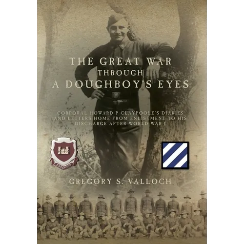 The Great War Through a Doughboy's Eyes: Corporal Howard P Claypoole's Diaries and Letters home from Enlistment to his discharge after World War I