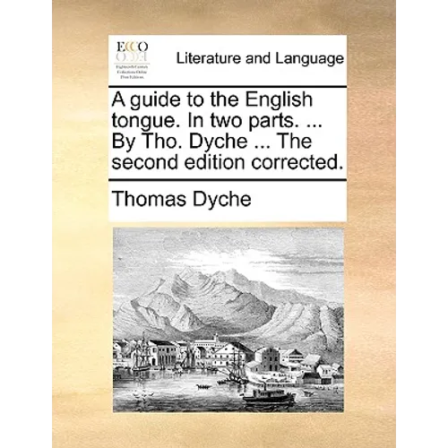 A guide to the English tongue. In two parts. ... By Tho. Dyche ... The second edition corrected.