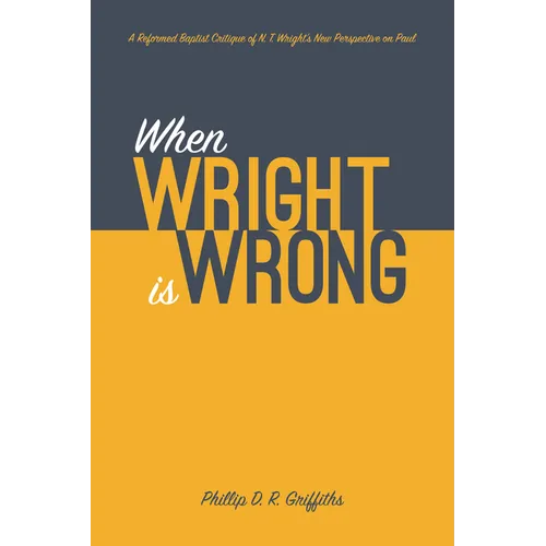 When Wright Is Wrong: A Reformed Baptist Critique of N. T. Wright's New Perspective on Paul