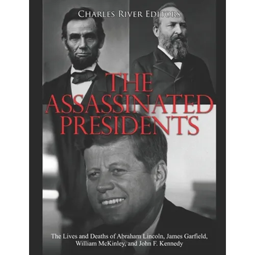 The Assassinated Presidents: The Lives and Deaths of Abraham Lincoln, James Garfield, William McKinley, and John F. Kennedy