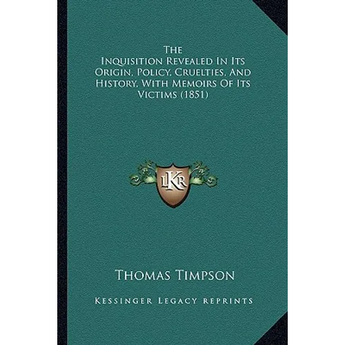 The Inquisition Revealed In Its Origin, Policy, Cruelties, And History, With Memoirs Of Its Victims (1851)