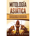 Mitología asiática: Una guía fascinante de la mitología china, la mitología japonesa y la mitología hindú