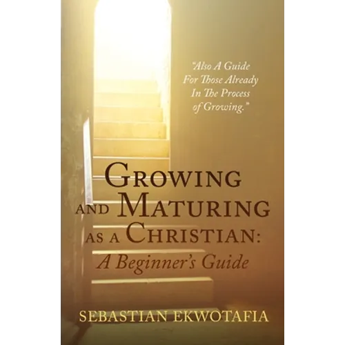 Growing and Maturing as a Christian: A Beginner's Guide: "Also A Guide For Those Already In The Process of Growing".