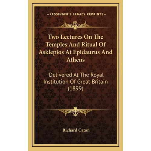 Two Lectures On The Temples And Ritual Of Asklepios At Epidaurus And Athens: Delivered At The Royal Institution Of Great Britain (1899)