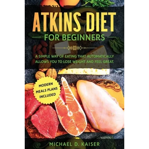 Atkins Diet For Beginners: A Simple Way of Eating That Automatically Allows You to Lose Weight and Feel Great. New Modern Meals Plans Included.