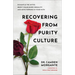 Recovering from Purity Culture: Dismantle the Myths, Reject Shame-Based Sexuality, and Move Forward in Your Faith