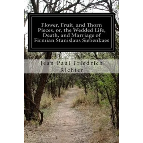 Flower, Fruit, and Thorn Pieces, or, the Wedded Life, Death, and Marriage of Firmian Stanislaus Siebenkaes