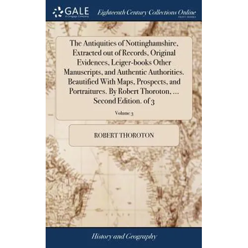 The Antiquities of Nottinghamshire, Extracted out of Records, Original Evidences, Leiger-books Other Manuscripts, and Authentic Authorities. Beautifie