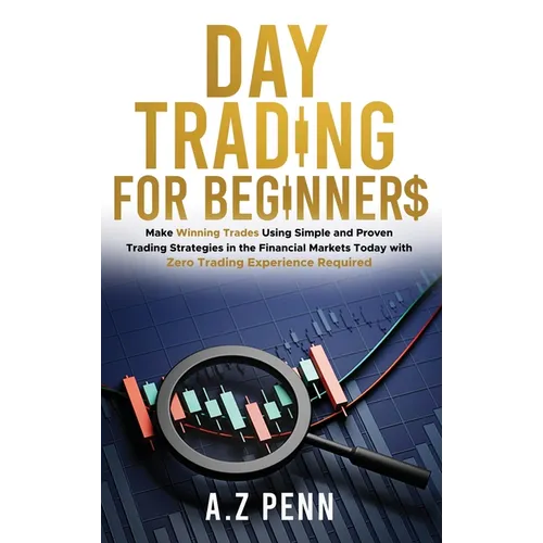 Day Trading for Beginners: Make Winning Trades Using Simple and Proven Trading Strategies in the Financial Markets Today with Zero Trading Experience