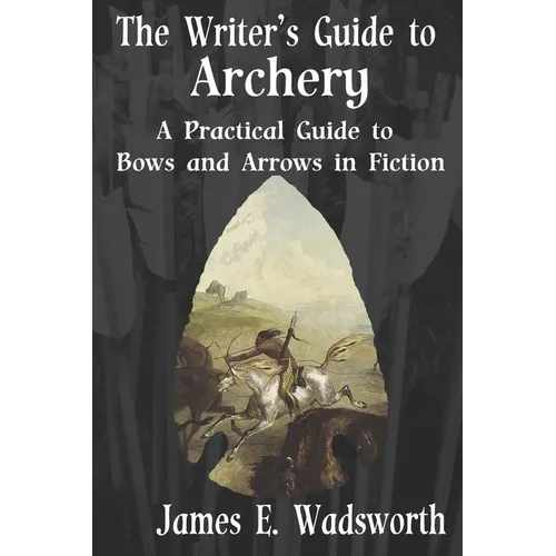 The Writer's Guide to Archery: A Practical Guide to Bows and Arrows in Fiction